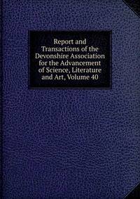 Report and Transactions of the Devonshire Association for the Advancement of Science, Literature and Art, Volume 40