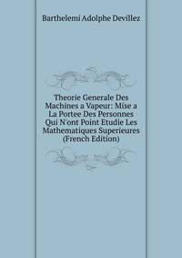 Theorie Generale Des Machines a Vapeur: Mise a La Portee Des Personnes Qui N'ont Point Etudie Les Mathematiques Superieures (French Edition)