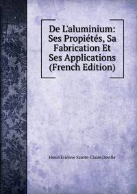 De L'aluminium: Ses Propi?t?s, Sa Fabrication Et Ses Applications (French Edition)