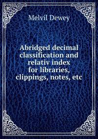 Abridged decimal classification and relativ index for libraries, clippings, notes, etc