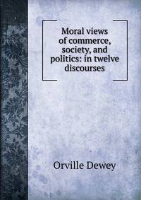 Moral views of commerce, society, and politics: in twelve discourses