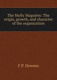 The Molly Maguires: The origin, growth, and character of the organization