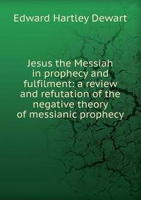 Jesus the Messiah in prophecy and fulfilment: a review and refutation of the negative theory of messianic prophecy
