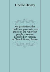 On patriotism: the condition, prospects, and duties of the American people, a sermon delivered on fast day at Church Green, Boston