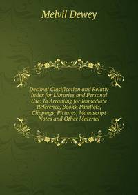 Decimal Clasification and Relativ Index for Libraries and Personal Use: In Arranjing for Immediate Reference, Books, Pamflets, Clippings, Pictures, Manuscript Notes and Other Material