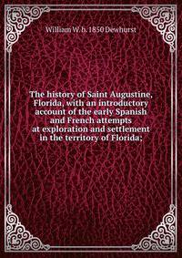 The history of Saint Augustine, Florida, with an introductory account of the early Spanish and French attempts at exploration and settlement in the territory of Florida;