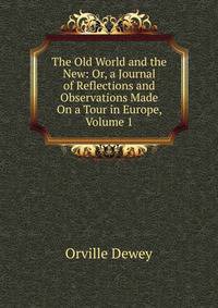 The Old World and the New: Or, a Journal of Reflections and Observations Made On a Tour in Europe, Volume 1