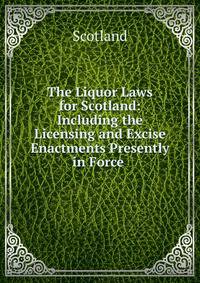 The Liquor Laws for Scotland: Including the Licensing and Excise Enactments Presently in Force .