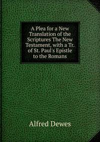 A Plea for a New Translation of the Scriptures The New Testament, with a Tr. of St. Paul's Epistle to the Romans