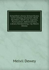Simplified Library School Rules: Card Catalog, Accession, Book Numbers, Shelf List, Capitals, Punctuation, Abbreviations, Library Handwriting / by Melvil Dewey
