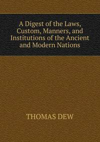 A Digest of the Laws, Custom, Manners, and Institutions of the Ancient and Modern Nations.