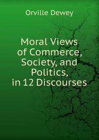 Moral Views of Commerce, Society, and Politics, in 12 Discourses