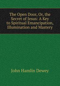 The Open Door, Or, the Secret of Jesus: A Key to Spiritual Emancipation, Illumination and Mastery