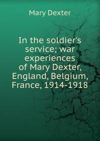 In the soldier's service; war experiences of Mary Dexter, England, Belgium, France, 1914-1918