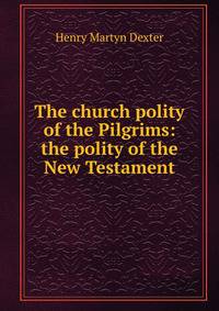 The church polity of the Pilgrims: the polity of the New Testament