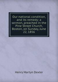 Our national condition, and its remedy: a sermon, preached in the Pine Street Church, Boston, on Sunday, June 22, 1856