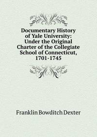 Documentary History of Yale University: Under the Original Charter of the Collegiate School of Connecticut, 1701-1745