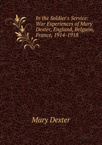 In the Soldier's Service: War Experiences of Mary Dexter, England, Belguim, France, 1914-1918