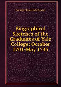 Biographical Sketches of the Graduates of Yale College: October 1701-May 1745