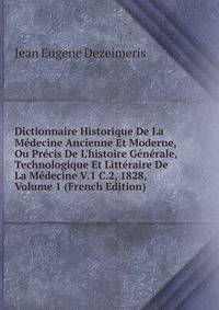 Dictionnaire Historique De La M?decine Ancienne Et Moderne, Ou Pr?cis De L'histoire G?n?rale, Technologique Et Litt?raire De La M?decine V.1 C.2, 1828, Volume 1 (French Edition)