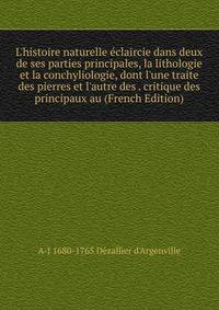 L'histoire naturelle ?claircie dans deux de ses parties principales, la lithologie et la conchyliologie, dont l'une traite des pierres et l'autre des . critique des principaux au (French Edition)