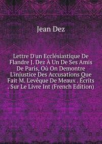Lettre D'un Eccl?siastique De Flandre J. Dez ? Un De Ses Amis De Paris, O? On Demontre L'injustice Des Accusations Que Fait M. L'ev?que De Meaux . ?crits . Sur Le Livre Int (French Edition)