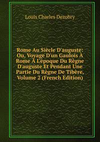 Rome Au Si?cle D'auguste: Ou, Voyage D'un Gaulois ? Rome ? L'?poque Du R?gne D'auguste Et Pendant Une Partie Du R?gne De Tib?re, Volume 2 (French Edition)
