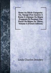 Rome Au Si?cle D'auguste: Ou, Voyage D'un Gaulois ? Rome ? L'?poque Du R?gne D'auguste Et Pendant Une Partie Du R?gne De Tib?re, Volume 4 (French Edition)