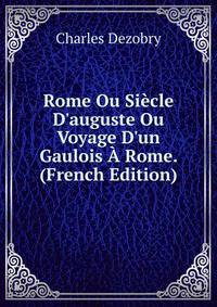 Rome Ou Si?cle D'auguste Ou Voyage D'un Gaulois ? Rome. (French Edition)