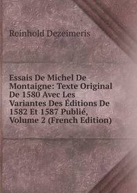 Essais De Michel De Montaigne: Texte Original De 1580 Avec Les Variantes Des Editions De 1582 Et 1587 Publie, Volume 2 (French Edition)