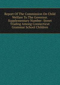 Report Of The Commission On Child Welfare To The Governor. Supplementary Number: Street Trading Among Connecticut Grammar School Children
