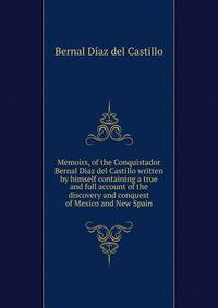 Memoirs, of the Conquistador Bernal Diaz del Castillo written by himself containing a true and full account of the discovery and conquest of Mexico and New Spain