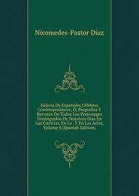Galeria De Espanoles Celebres Contemporaneos; O, Biografias Y Retratos De Todos Los Personages Distinguidos De Nuestros Dias En Las Ciencias, En La . Y En Las Artes, Volume 8 (Spanish Edition)