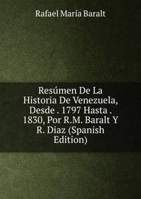 Resumen De La Historia De Venezuela, Desde . 1797 Hasta . 1830, Por R.M. Baralt Y R. Diaz (Spanish Edition)