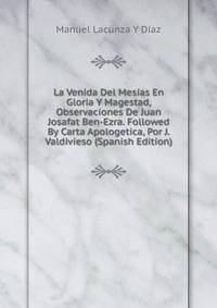 La Venida Del Mesias En Gloria Y Magestad, Observaciones De Juan Josafat Ben-Ezra. Followed By Carta Apologetica, Por J. Valdivieso (Spanish Edition)