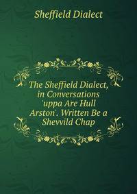 The Sheffield Dialect, in Conversations 'uppa Are Hull Arston'. Written Be a Shevvild Chap