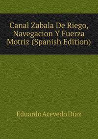 Canal Zabala De Riego, Navegacion Y Fuerza Motriz (Spanish Edition)