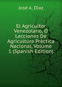 El Agricultor Venezolano, O Lecciones De Agricultura Practica Nacional, Volume 1 (Spanish Edition)