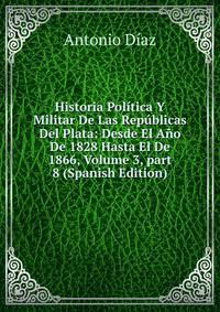 Historia Pol?tica Y Militar De Las Rep?blicas Del Plata: Desde El A?o De 1828 Hasta El De 1866, Volume 3, part 8 (Spanish Edition)