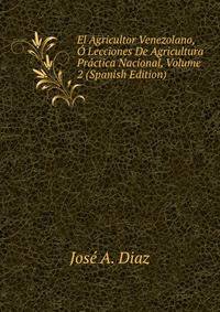 El Agricultor Venezolano, O Lecciones De Agricultura Practica Nacional, Volume 2 (Spanish Edition)