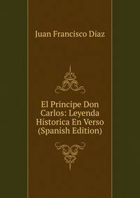 El Principe Don Carlos: Leyenda Historica En Verso (Spanish Edition)