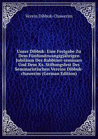 Unser Dibbuk: Eine Festgabe Zu Dem Funfundzwangigjahrigen Jubilaum Des Rabbiner-seminars Und Dem Xx. Stiftungsfest Des Seminaristischen Vereins Dibbuk-chawerim (German Edition)