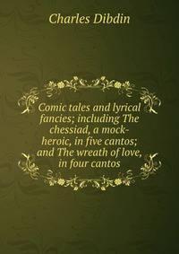 Comic tales and lyrical fancies; including The chessiad, a mock-heroic, in five cantos; and The wreath of love, in four cantos