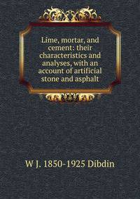 Lime, mortar, and cement: their characteristics and analyses, with an account of artificial stone and asphalt