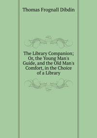 The Library Companion; Or, the Young Man's Guide, and the Old Man's Comfort, in the Choice of a Library