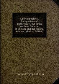 A Bibliographical, Antiquarian and Picturesque Tour in the Northern Counties of England and in Scotland, Volume 1 (Italian Edition)