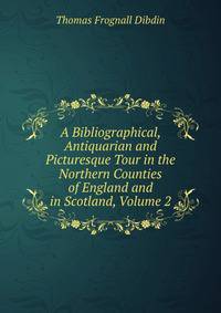 A Bibliographical, Antiquarian and Picturesque Tour in the Northern Counties of England and in Scotland, Volume 2
