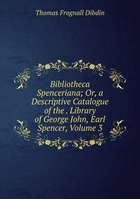 Bibliotheca Spenceriana; Or, a Descriptive Catalogue of the . Library of George John, Earl Spencer, Volume 3