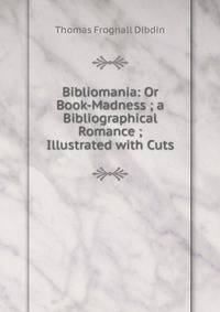 Bibliomania: Or Book-Madness ; a Bibliographical Romance ; Illustrated with Cuts