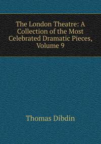 The London Theatre: A Collection of the Most Celebrated Dramatic Pieces, Volume 9